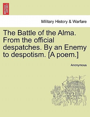 The Battle of the Alma. from the Official Despatches. by an Enemy to Despotism. [A Poem.] by Anonymous