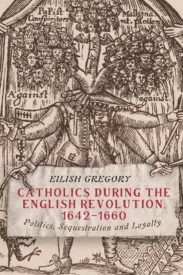 Catholics During the English Revolution, 1642-1660: Politics, Sequestration and Loyalty by Gregory, Eilish