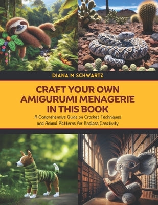 Craft Your Own Amigurumi Menagerie in this Book: A Comprehensive Guide on Crochet Techniques and Animal Patterns for Endless Creativity by Schwartz, Diana M.