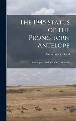 The 1945 Status of the Pronghorn Antelope: Antilocapra Americana (Ord), in Canada by Rand, Austin Loomer 1905-