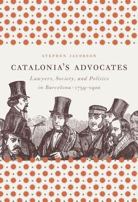 Catalonia's Advocates: Lawyers, Society, and Politics in Barcelona, 1759-1900 by Jacobson, Stephen