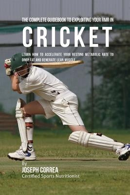 The Complete Guidebook to Exploiting Your RMR in Cricket: Learn How to Accelerate Your Resting Metabolic Rate to Drop Fat and Generate Lean Muscle by Correa (Certified Sports Nutritionist)