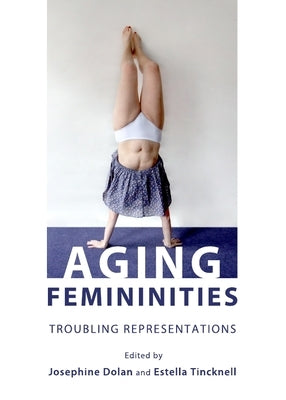 Aging Femininities: Troubling Representations by Dolan, Josephine