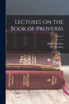 Lectures on the Book of Proverbs; Volume 3 by Wardlaw, Ralph
