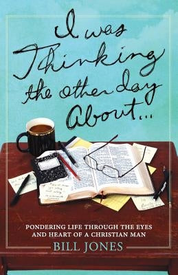 I Was Thinking the Other Day About...: Pondering Life Through the Eyes and Heart of a Christian Man by Jones, Bill