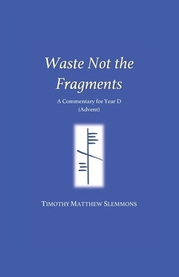Waste Not the Fragments: A Commentary for Year D (Advent) by Slemmons, Timothy Matthew