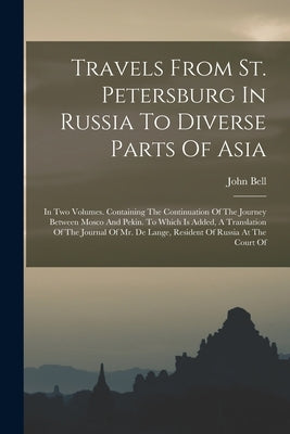 Travels From St. Petersburg In Russia To Diverse Parts Of Asia: In Two Volumes. Containing The Continuation Of The Journey Between Mosco And Pekin. To by Bell, John