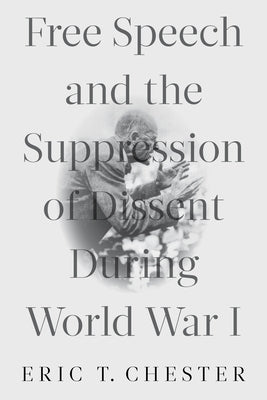 Free Speech and the Suppression of Dissent During World War I by Chester, Eric Thomas