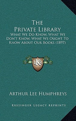 The Private Library: What We Do Know, What We Don't Know, What We Ought To Know About Our Books (1897) by Humphreys, Arthur Lee
