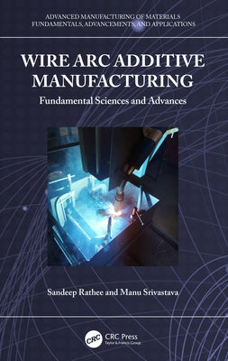 Wire Arc Additive Manufacturing: Fundamental Sciences and Advances by Rathee, Sandeep