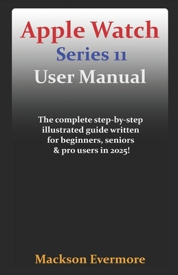 Apple Watch Series 11 User Manual: The complete step-by-step illustrated guide written for beginners, seniors & pro users in 2025! by Evermore, Mackson