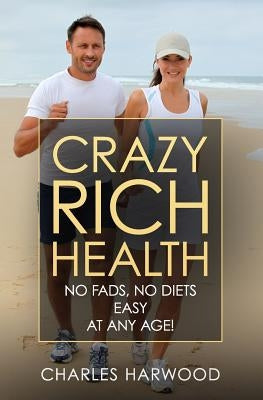 Crazy Rich Health: No Diets, No Fads, Easy, Whatever Your Age by Harwood, Charles