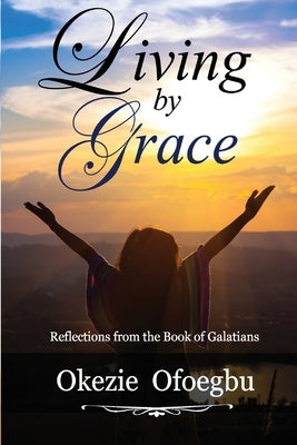 Living by Grace: Reflections from the Book of Galatians by Ofoegbu, Okezie