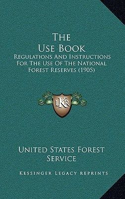 The Use Book: Regulations and Instructions for the Use of the National Forest Reserves (1905) by United States Forest Service