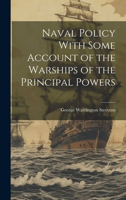 Naval Policy With Some Account of the Warships of the Principal Powers by Steevens, George Warrington