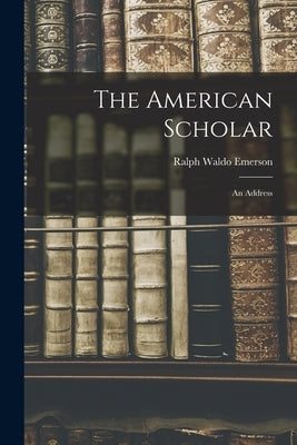 The American Scholar: An Address by Emerson, Ralph Waldo 1803-1882