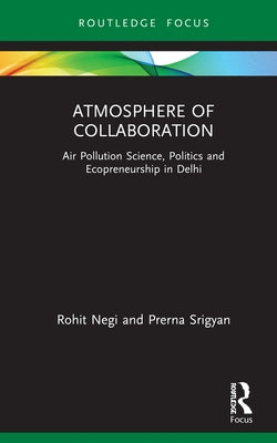 Atmosphere of Collaboration: Air Pollution Science, Politics and Ecopreneurship in Delhi by Negi, Rohit
