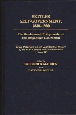 Settler Self-Government 1840-1900: The Development of Representative and Responsible Government; Select Documents on the Constitutional History of the by Fieldhouse, David