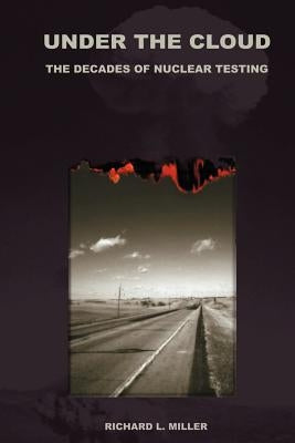 Under the Cloud: The Decades of Nuclear Testing by Miller, Richard L.