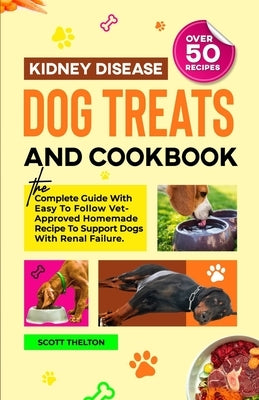 Kidney Disease Dog Treats And Cookbook: The Complete Guide With Easy To Follow Vet-Approved Homemade Recipe To Support Dogs With Renal Failure. (Over by Thelton, Scott