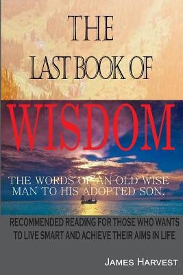 The Last book of WISDOM: The Words of an old wise man to his adopted son by Harvest, James