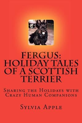 Fergus: Holiday Tales of a Scottish Terrier: Sharing the Holidays with Crazy Human Companions by Apple, Sylvia R.