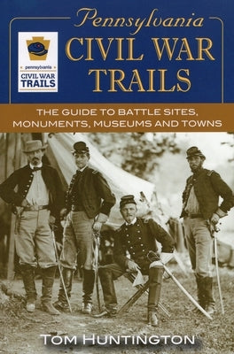 Pennsylvania Civil War Trails: The Guide to Battle Sites, Monuments, Museums and Towns by Huntington, Tom