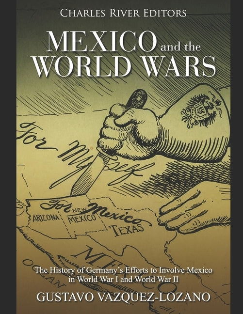 Mexico and the World Wars: The History of Germany's Efforts to Involve Mexico in World War I and World War II by Vazquez-Lozano, Gustavo