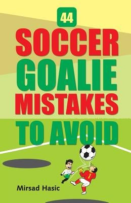 44 Soccer Goalie Mistakes to Avoid by Hasic, Mirsad