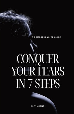 Conquer Your Fears in 7 Steps: A Comprehensive Guide by Vincent, B.