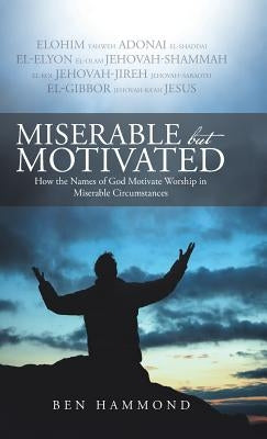 Miserable but Motivated: How the Names of God Motivate Worship in Miserable Circumstances by Hammond, Ben