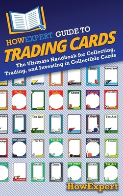 HowExpert Guide to Trading Cards: The Ultimate Handbook for Collecting, Trading, and Investing in Collectible Cards by Howexpert