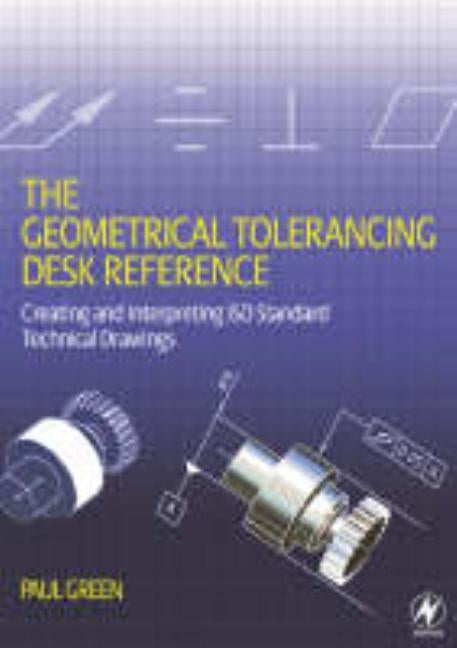 The Geometrical Tolerancing Desk Reference: Creating and Interpreting ISO Standard Technical Drawings by Green, Paul