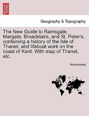 The New Guide to Ramsgate, Margate, Broadstairs, and St. Peter's, Containing a History of the Isle of Thanet, and Lifeboat Work on the Coast of Kent. by Anonymous