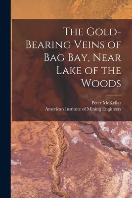 The Gold-bearing Veins of Bag Bay, Near Lake of the Woods [microform] by McKellar, Peter B. 1838