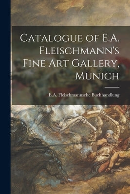 Catalogue of E.A. Fleischmann's Fine Art Gallery, Munich by E a Fleischmannsche Buchhandlung