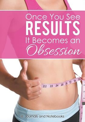 Once You See Results It Becomes an Obsession by @. Journals and Notebooks