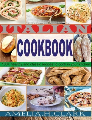 Italian cookbook: 100+ healthy and classic recipes to cook in your kitchen by Clark, Amelia H.