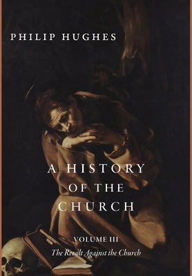 A History of the Church, Volume III: The Revolt Against the Church by Hughes, Philip