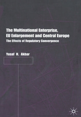 The Multinational Enterprise, EU Enlargement and Central Europe: The Effects of Regulatory Convergence by Akbar, Y.