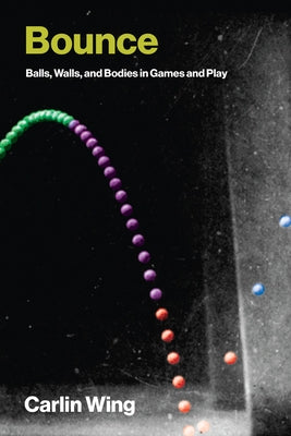 Bounce: Balls, Walls, and Bodies in Games and Play by Wing, Carlin