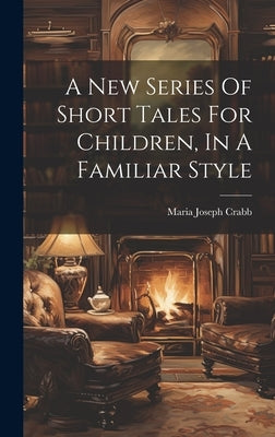A New Series Of Short Tales For Children, In A Familiar Style by Crabb, Maria Joseph