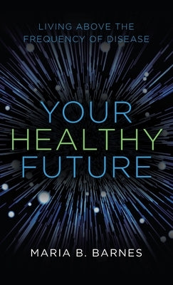Your Healthy Future: Living Above the Frequency of Disease by Barnes, Maria B.