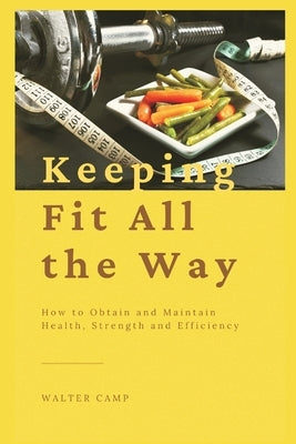 Keeping Fit All the Way: How to Obtain and Maintain Health, Strength and Efficiency by Camp, Walter
