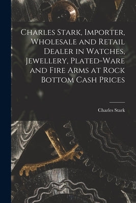 Charles Stark, Importer, Wholesale and Retail Dealer in Watches, Jewellery, Plated-ware and Fire Arms at Rock Bottom Cash Prices [microform] by Charles Stark (Firm)