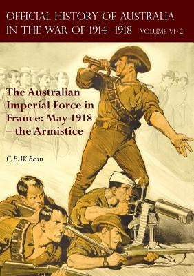 The Official History of Australia in the War of 1914-1918: Volume VI Part 2 - The Australian Imperial Force in France: May 1918 - the Armistice by Bean, C. E. W.