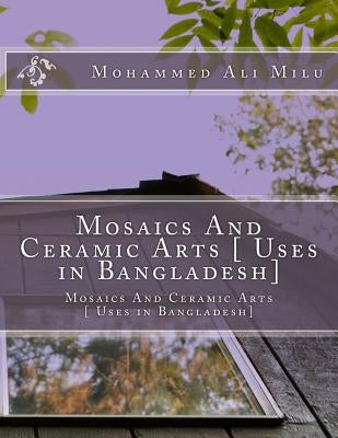 Mosaics And Ceramic Arts [ Uses in Bangladesh]: Mosaics And Ceramic Arts [ Uses in Bangladesh] by Milu, Mohammed Ali
