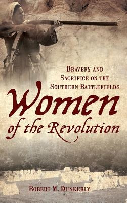 Women of the Revolution: Bravery and Sacrifice on the Southern Battlefields by Dunkerly, Robert M.