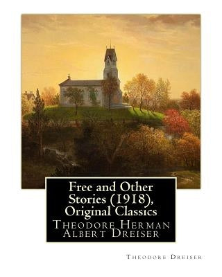 Free and Other Stories (1918), By Theodore Dreiser (Original Classics): Theodore Herman Albert Dreiser by Dreiser, Theodore