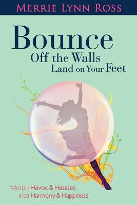 Bounce Off The Walls Land On Your Feet: How to Morph Havoc and Hassles into Harmony and Happiness by Ross, Merrie Lynn